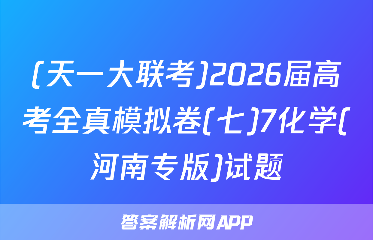 (天一大联考)2026届高考全真模拟卷(七)7化学(河南专版)试题