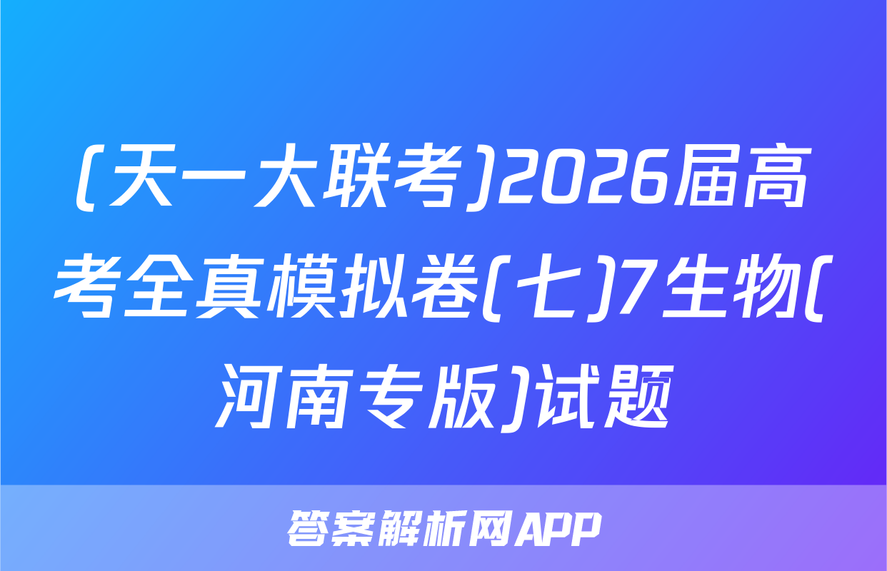 (天一大联考)2026届高考全真模拟卷(七)7生物(河南专版)试题