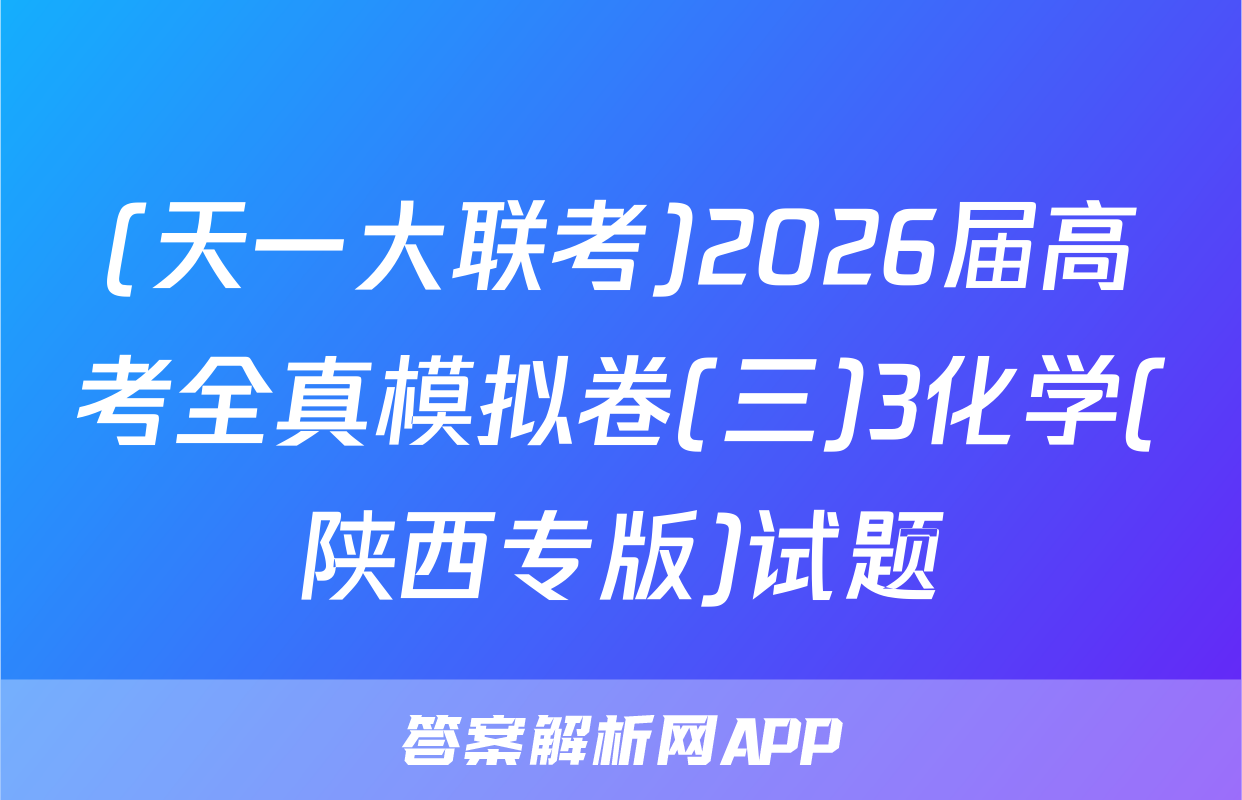 (天一大联考)2026届高考全真模拟卷(三)3化学(陕西专版)试题