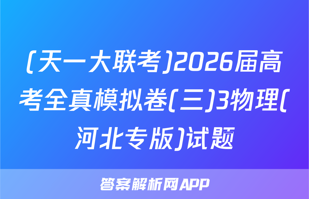 (天一大联考)2026届高考全真模拟卷(三)3物理(河北专版)试题