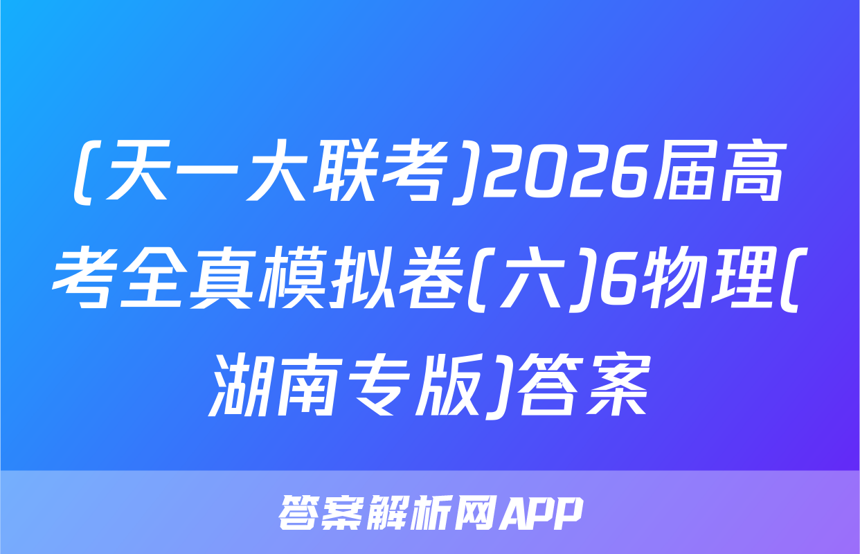 (天一大联考)2026届高考全真模拟卷(六)6物理(湖南专版)答案