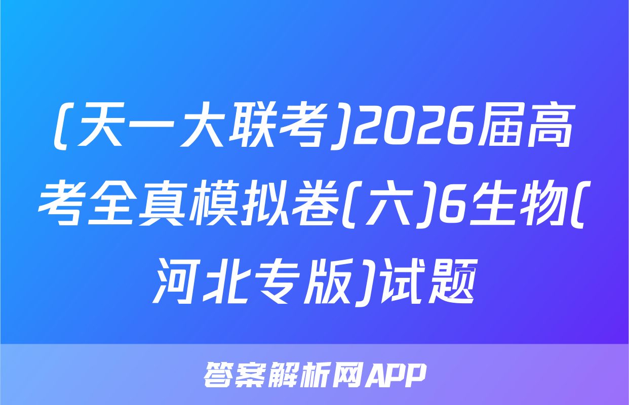 (天一大联考)2026届高考全真模拟卷(六)6生物(河北专版)试题
