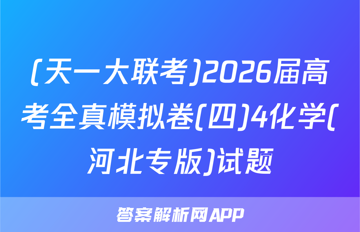 (天一大联考)2026届高考全真模拟卷(四)4化学(河北专版)试题
