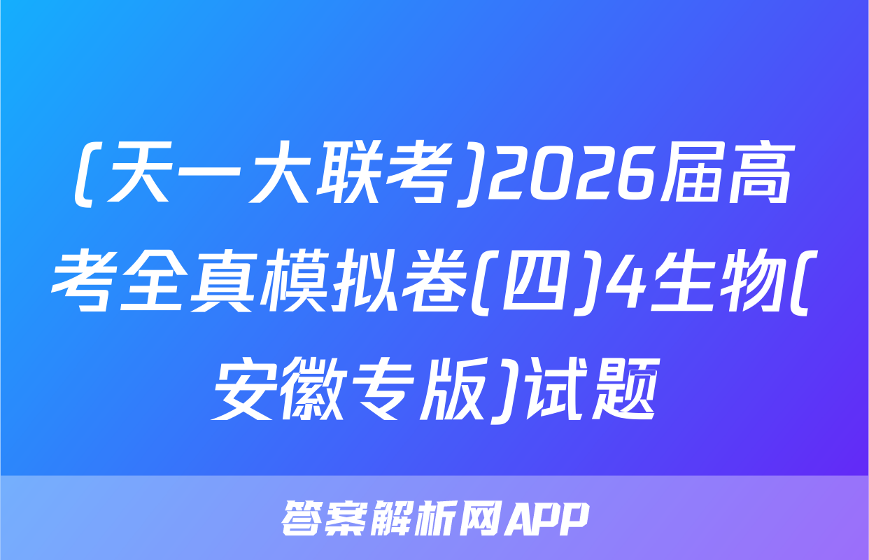 (天一大联考)2026届高考全真模拟卷(四)4生物(安徽专版)试题