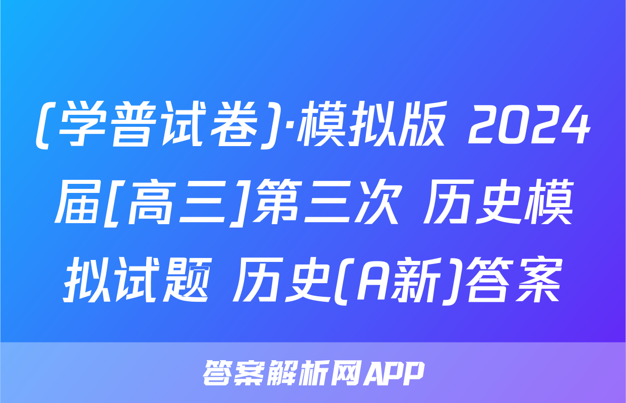 (学普试卷)·模拟版 2024届[高三]第三次 历史模拟试题 历史(A新)答案