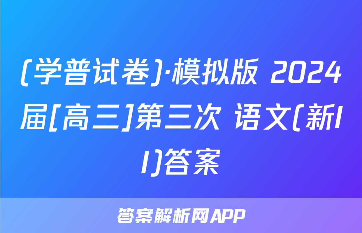 (学普试卷)·模拟版 2024届[高三]第三次 语文(新II)答案