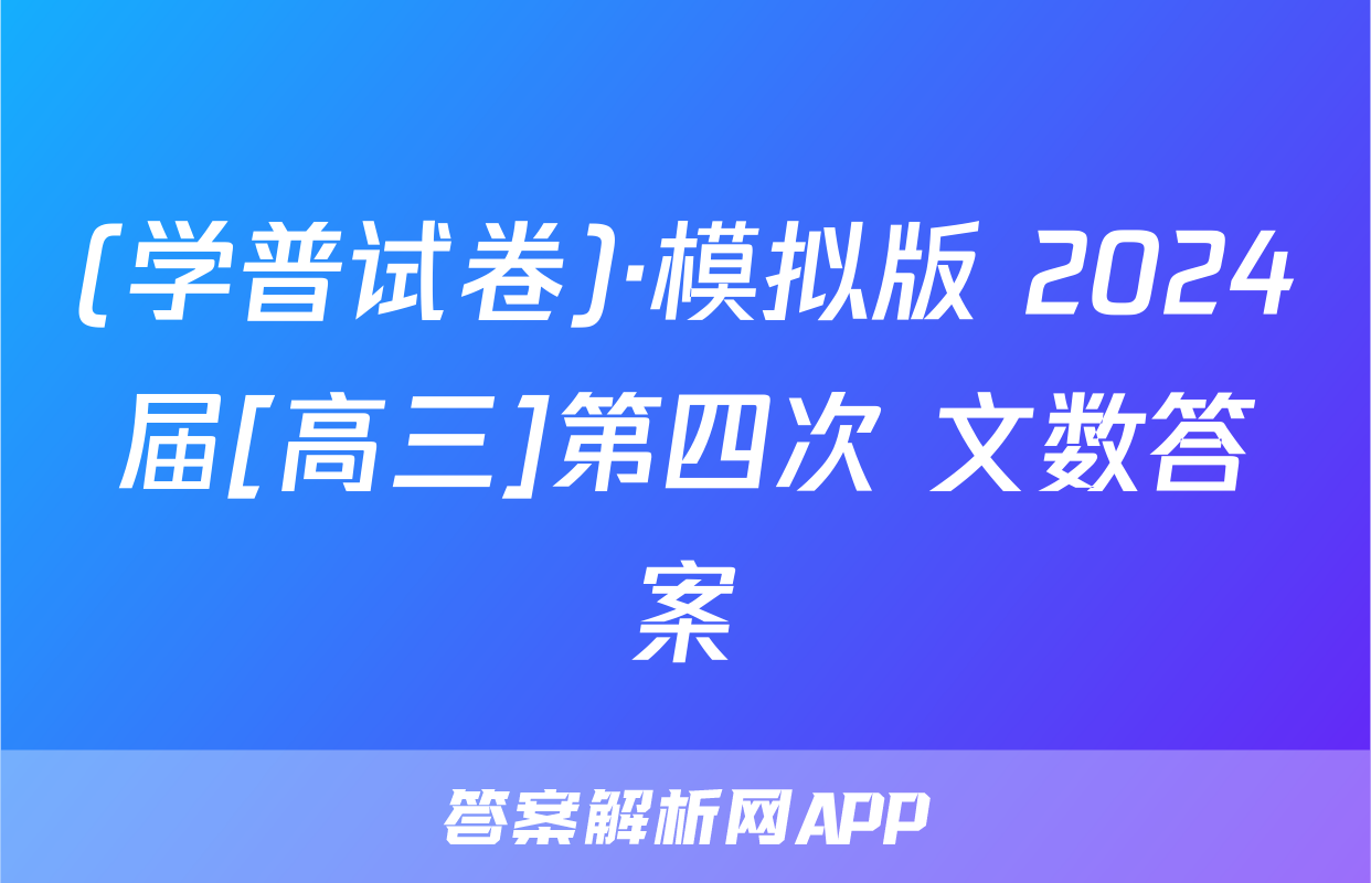 (学普试卷)·模拟版 2024届[高三]第四次 文数答案
