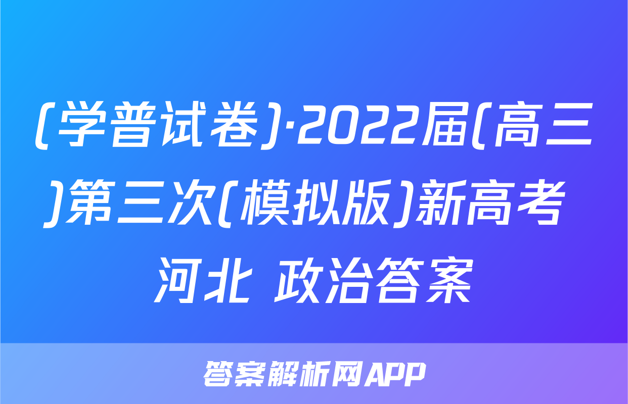 (学普试卷)·2022届(高三)第三次(模拟版)新高考 河北 政治答案