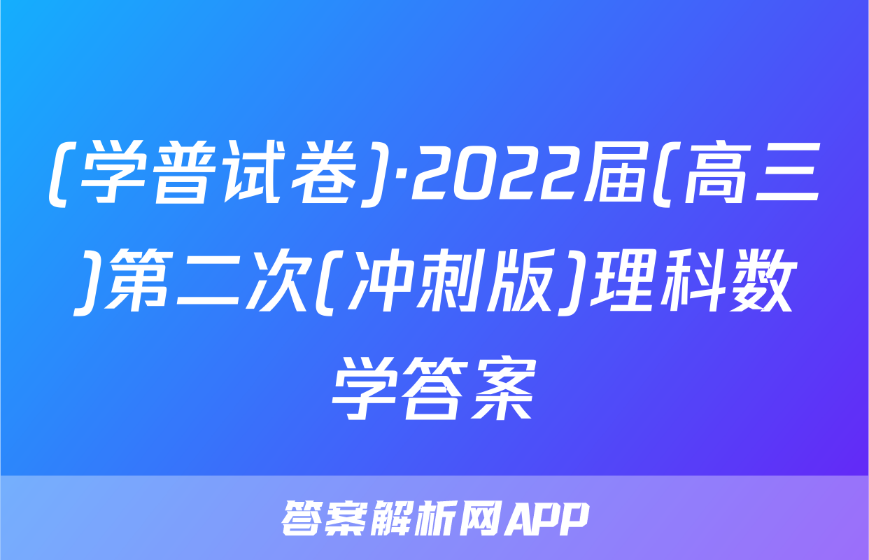 (学普试卷)·2022届(高三)第二次(冲刺版)理科数学答案