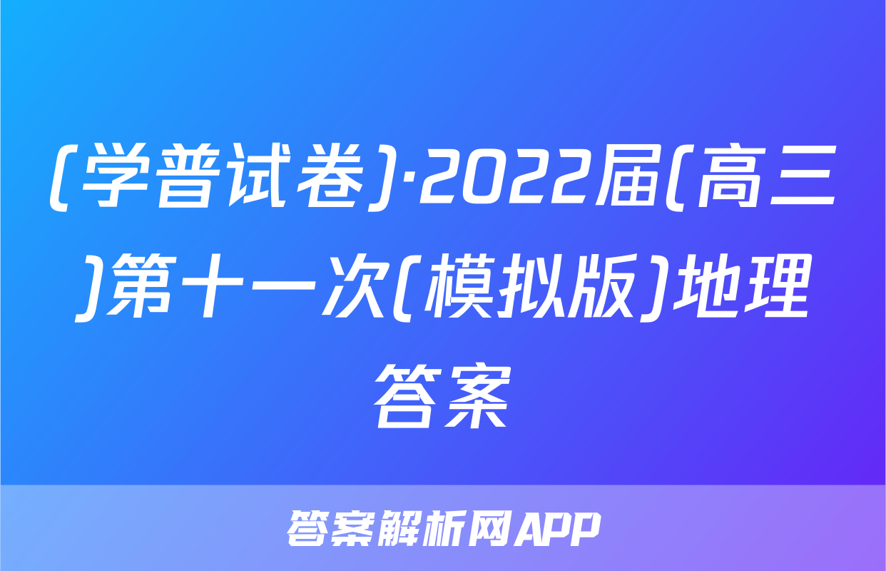 (学普试卷)·2022届(高三)第十一次(模拟版)地理答案