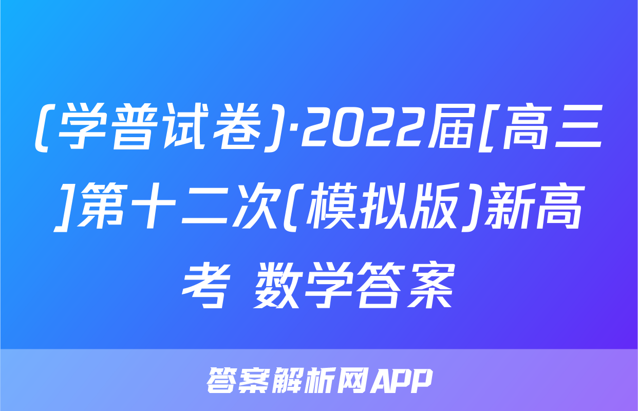 (学普试卷)·2022届[高三]第十二次(模拟版)新高考 数学答案