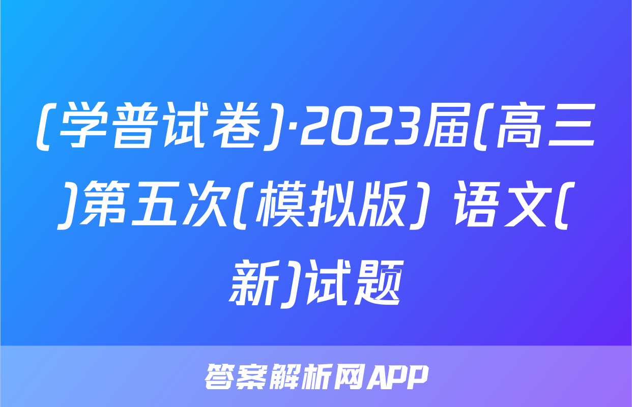 (学普试卷)·2023届(高三)第五次(模拟版) 语文(新)试题