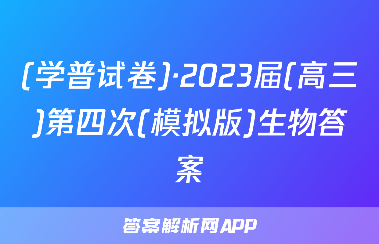 (学普试卷)·2023届(高三)第四次(模拟版)生物答案