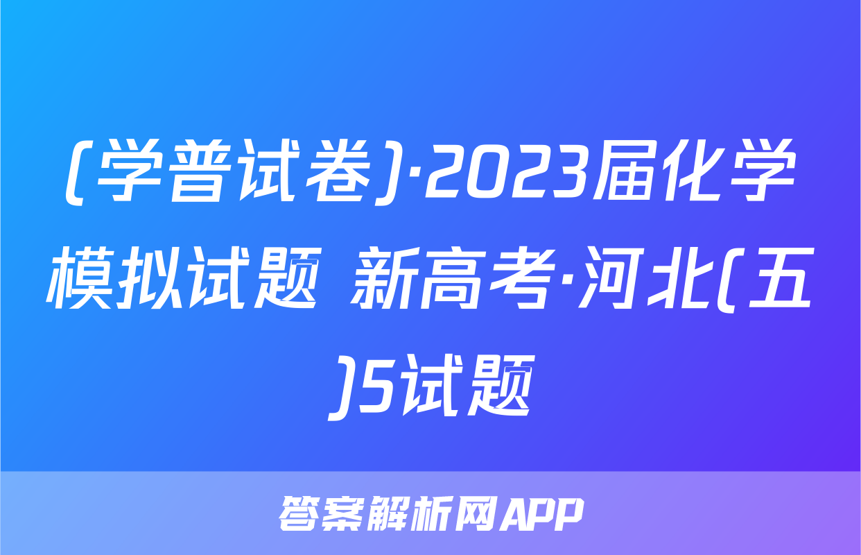 (学普试卷)·2023届化学模拟试题 新高考·河北(五)5试题