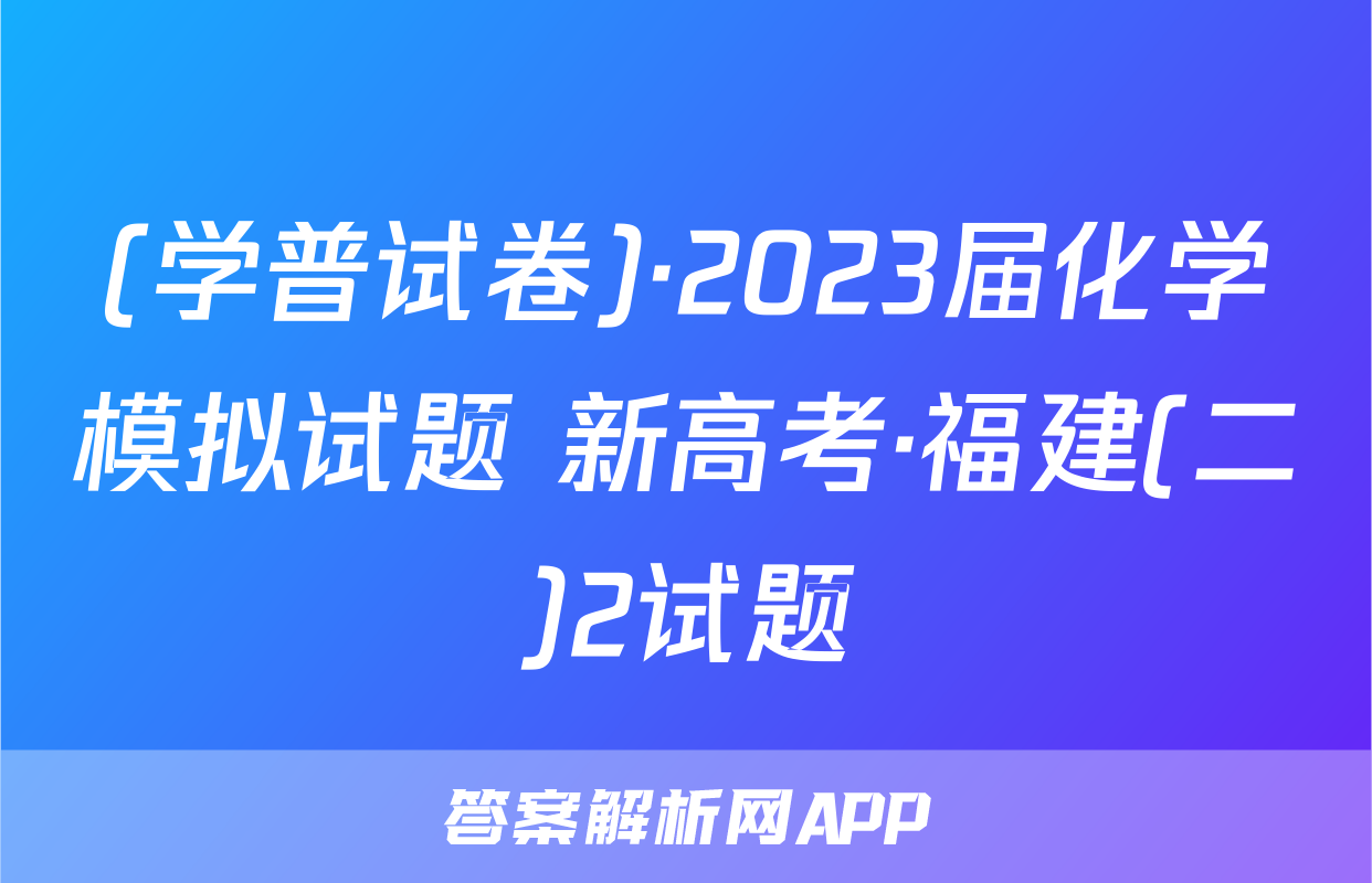 (学普试卷)·2023届化学模拟试题 新高考·福建(二)2试题