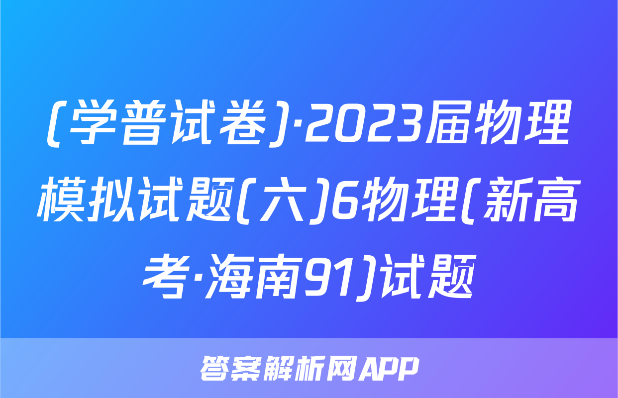 (学普试卷)·2023届物理模拟试题(六)6物理(新高考·海南91)试题