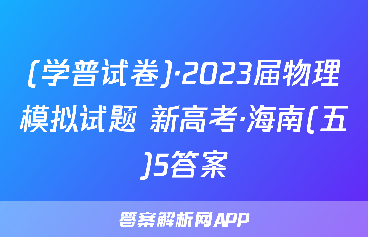 (学普试卷)·2023届物理模拟试题 新高考·海南(五)5答案