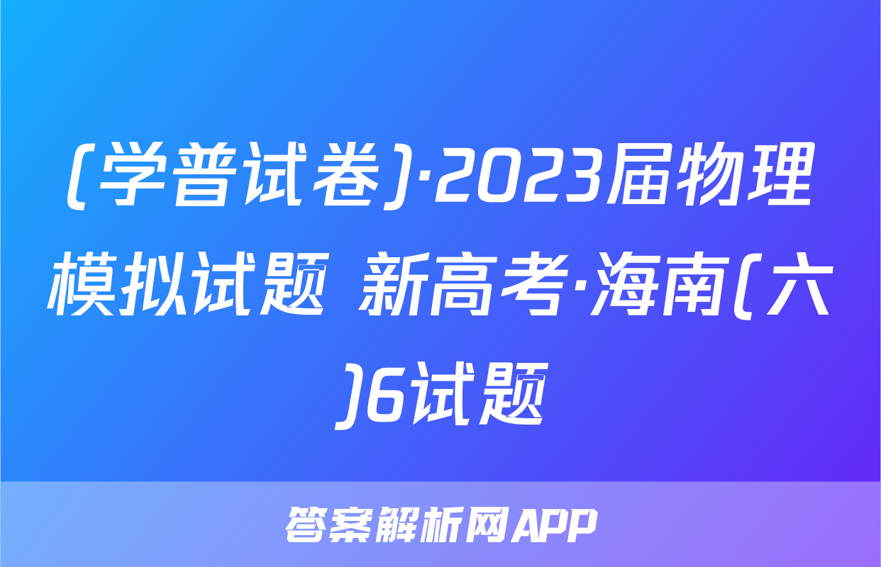 (学普试卷)·2023届物理模拟试题 新高考·海南(六)6试题