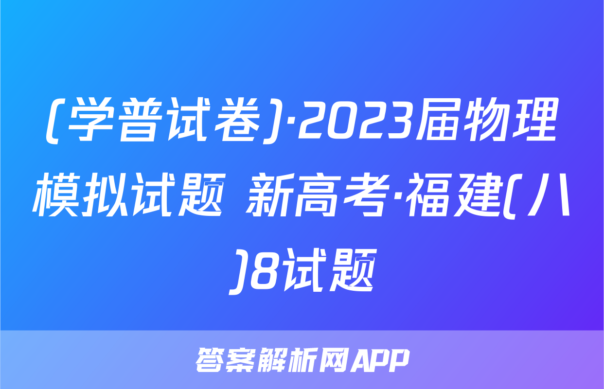 (学普试卷)·2023届物理模拟试题 新高考·福建(八)8试题