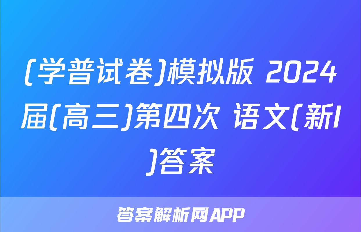 (学普试卷)模拟版 2024届(高三)第四次 语文(新I)答案