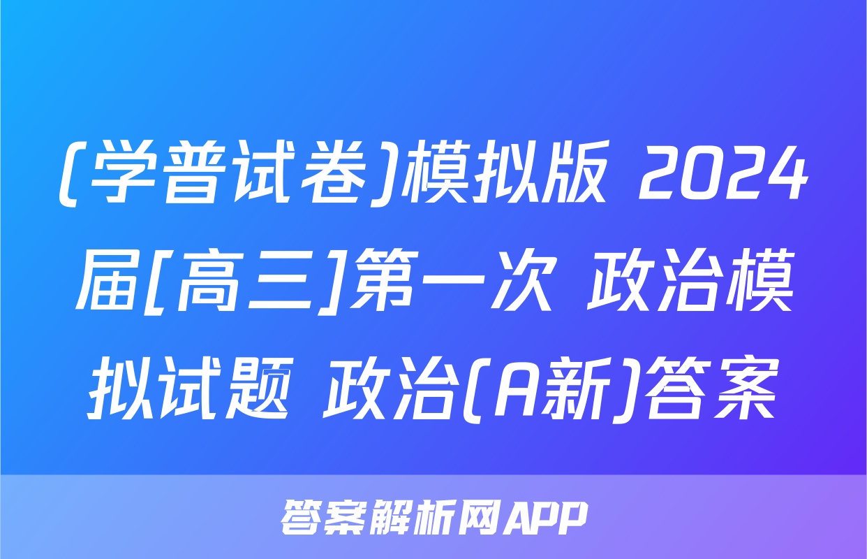 (学普试卷)模拟版 2024届[高三]第一次 政治模拟试题 政治(A新)答案