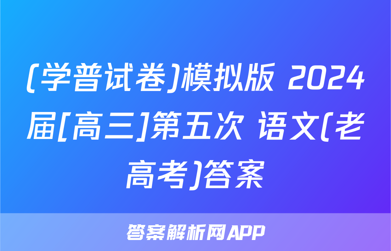 (学普试卷)模拟版 2024届[高三]第五次 语文(老高考)答案