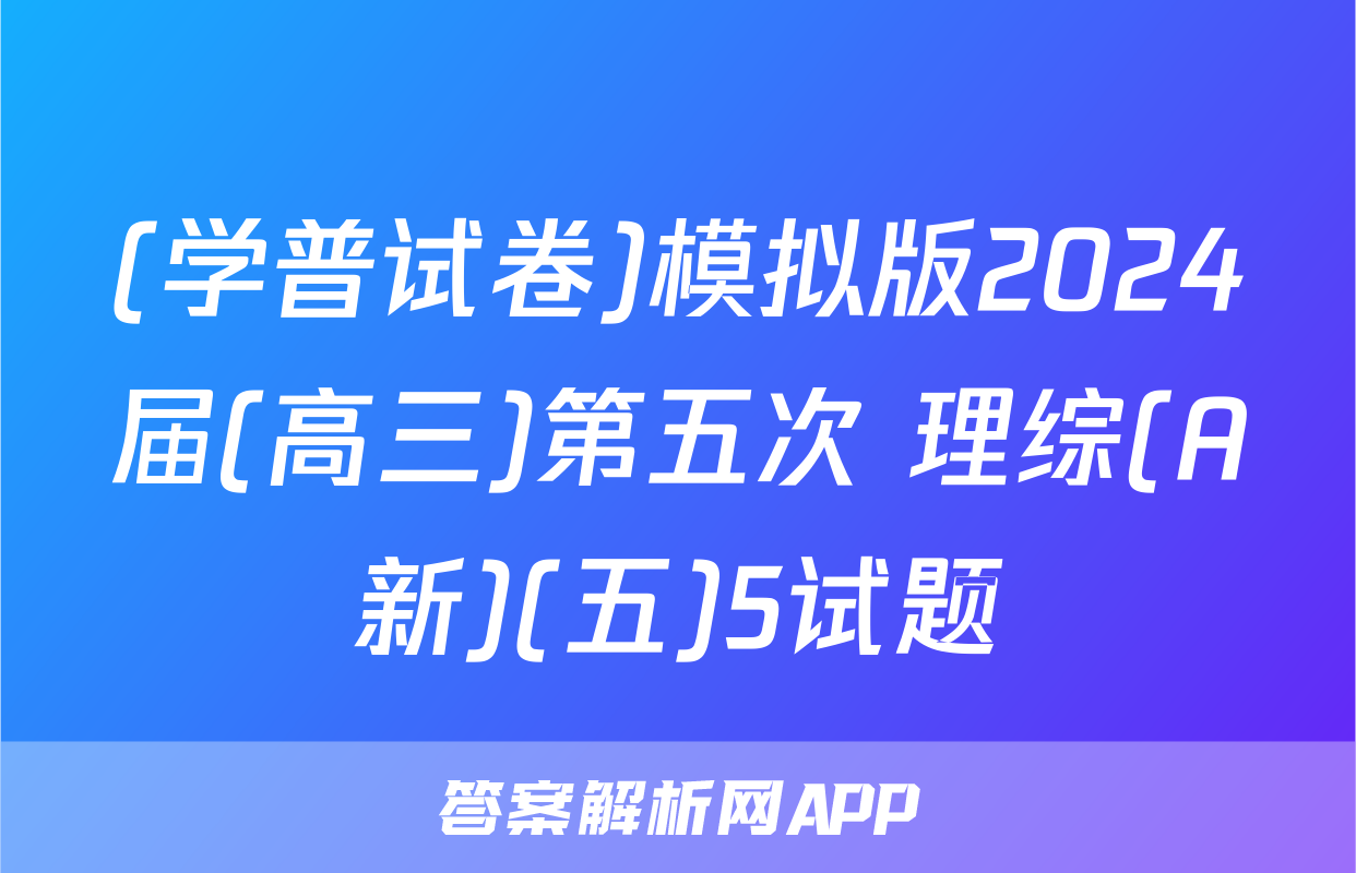 (学普试卷)模拟版2024届(高三)第五次 理综(A新)(五)5试题