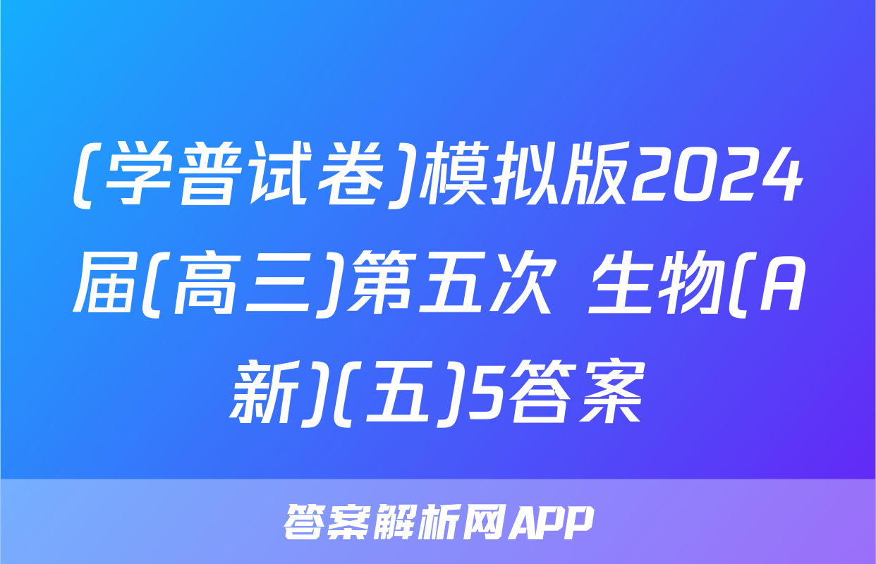 (学普试卷)模拟版2024届(高三)第五次 生物(A新)(五)5答案