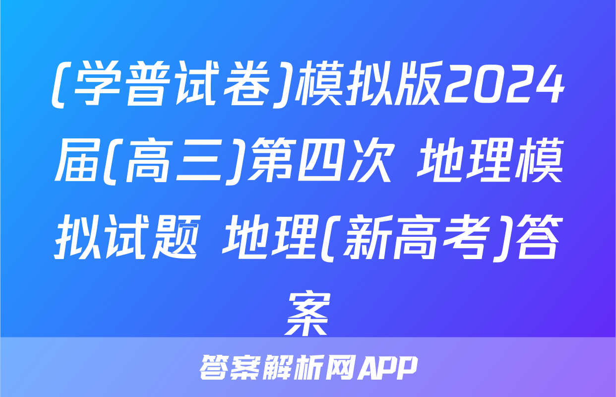 (学普试卷)模拟版2024届(高三)第四次 地理模拟试题 地理(新高考)答案