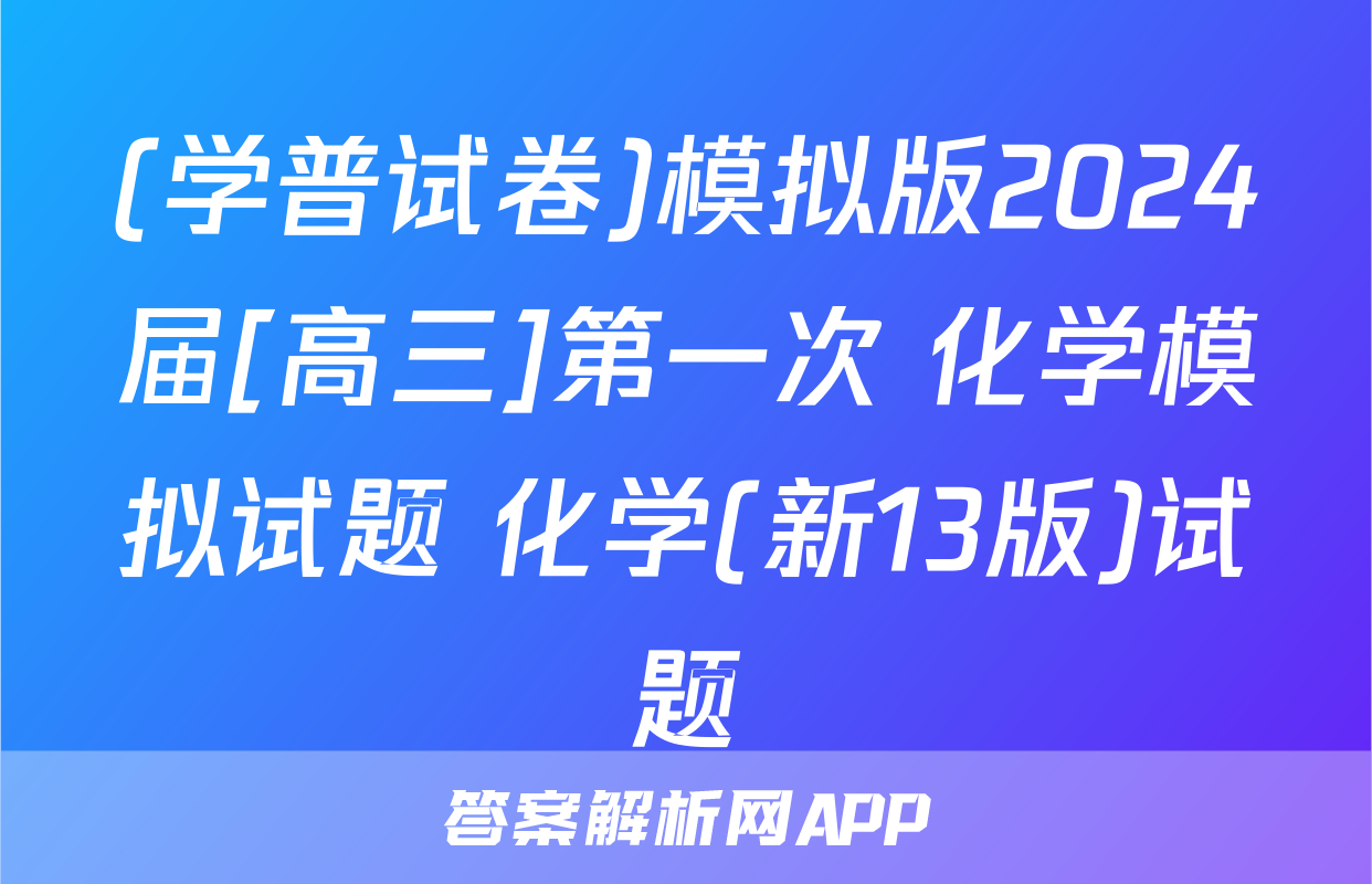 (学普试卷)模拟版2024届[高三]第一次 化学模拟试题 化学(新13版)试题