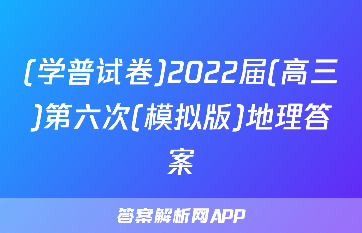 (学普试卷)2022届(高三)第六次(模拟版)地理答案