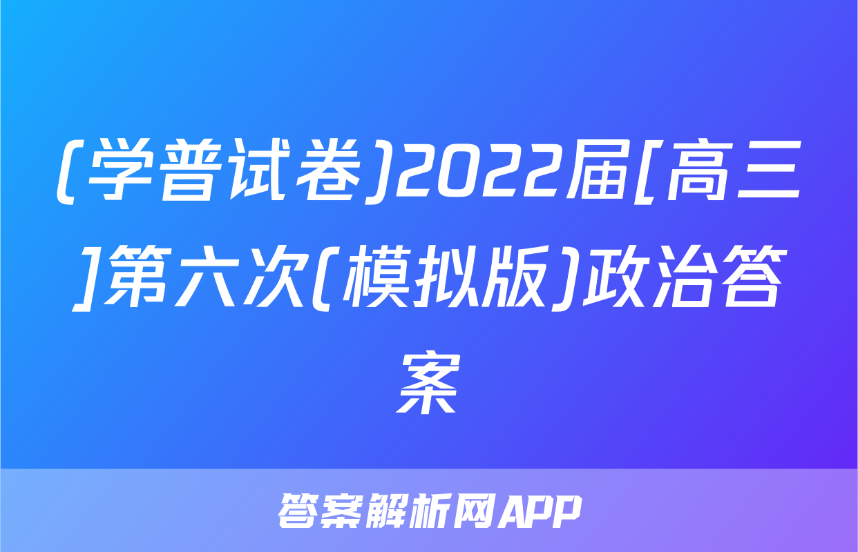 (学普试卷)2022届[高三]第六次(模拟版)政治答案