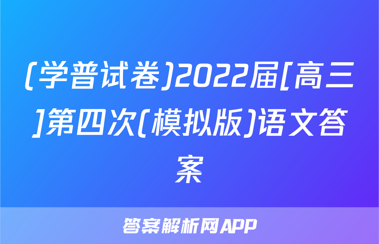 (学普试卷)2022届[高三]第四次(模拟版)语文答案