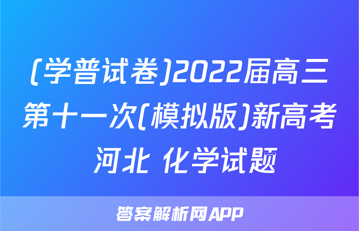 (学普试卷)2022届高三第十一次(模拟版)新高考 河北 化学试题
