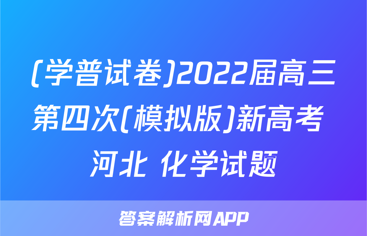 (学普试卷)2022届高三第四次(模拟版)新高考 河北 化学试题