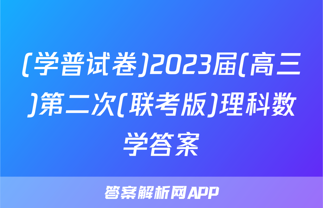 (学普试卷)2023届(高三)第二次(联考版)理科数学答案