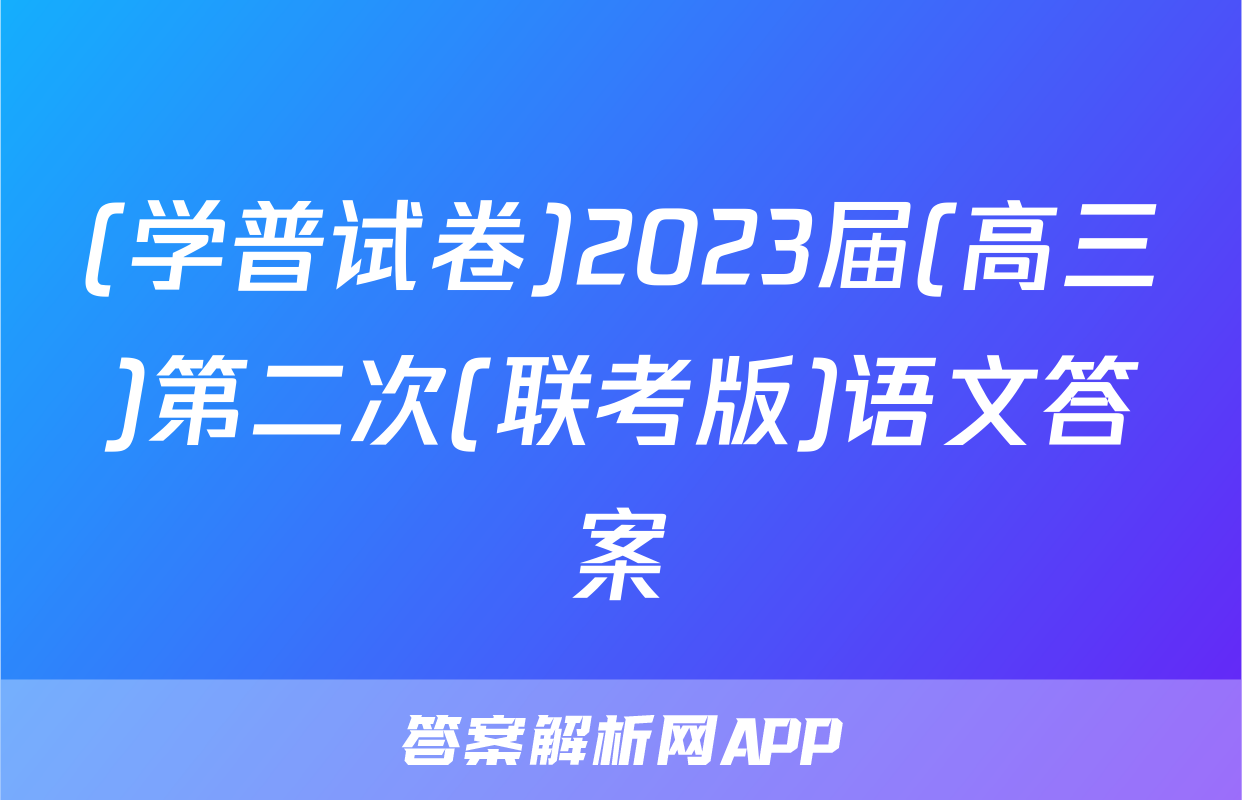 (学普试卷)2023届(高三)第二次(联考版)语文答案
