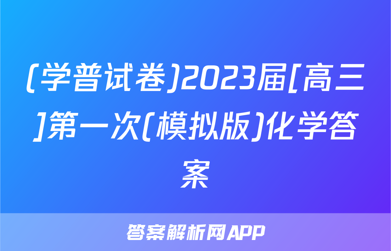 (学普试卷)2023届[高三]第一次(模拟版)化学答案