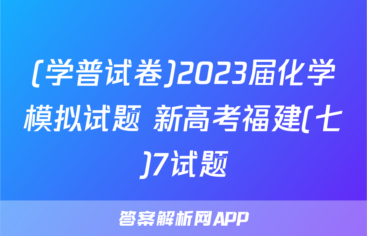 (学普试卷)2023届化学模拟试题 新高考福建(七)7试题