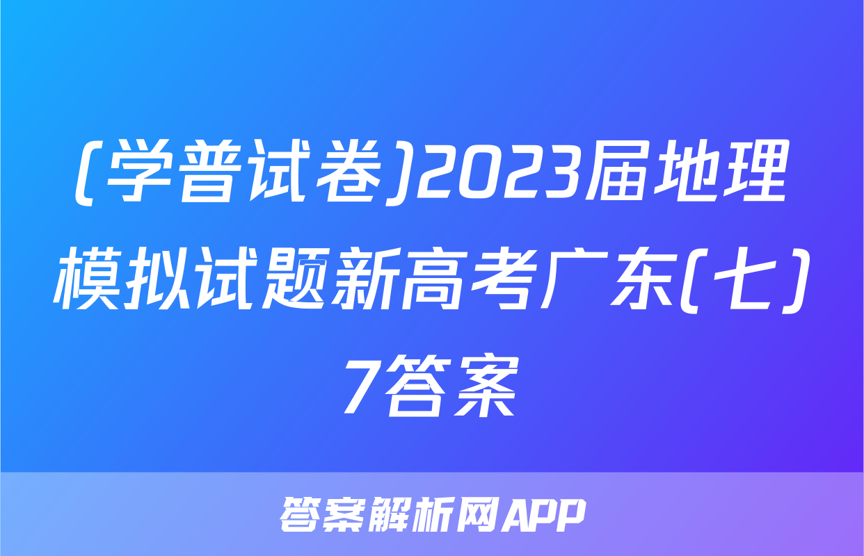 (学普试卷)2023届地理模拟试题新高考广东(七)7答案
