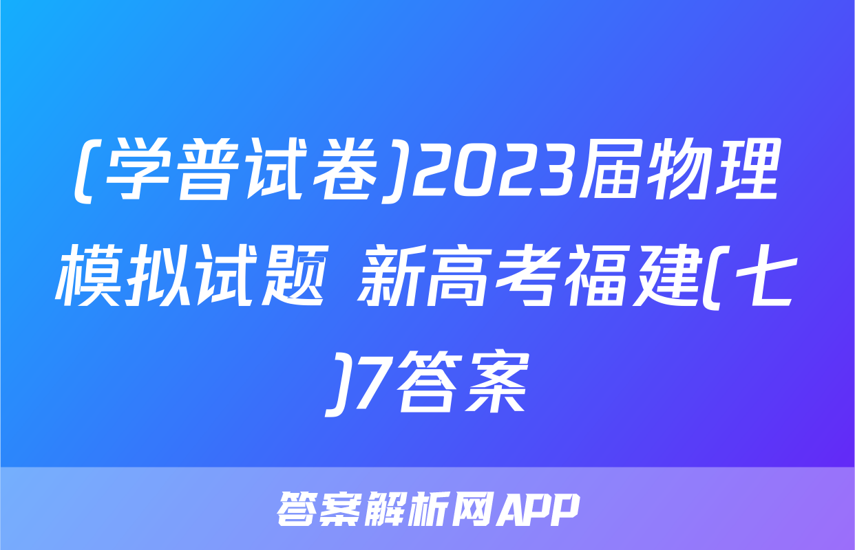 (学普试卷)2023届物理模拟试题 新高考福建(七)7答案