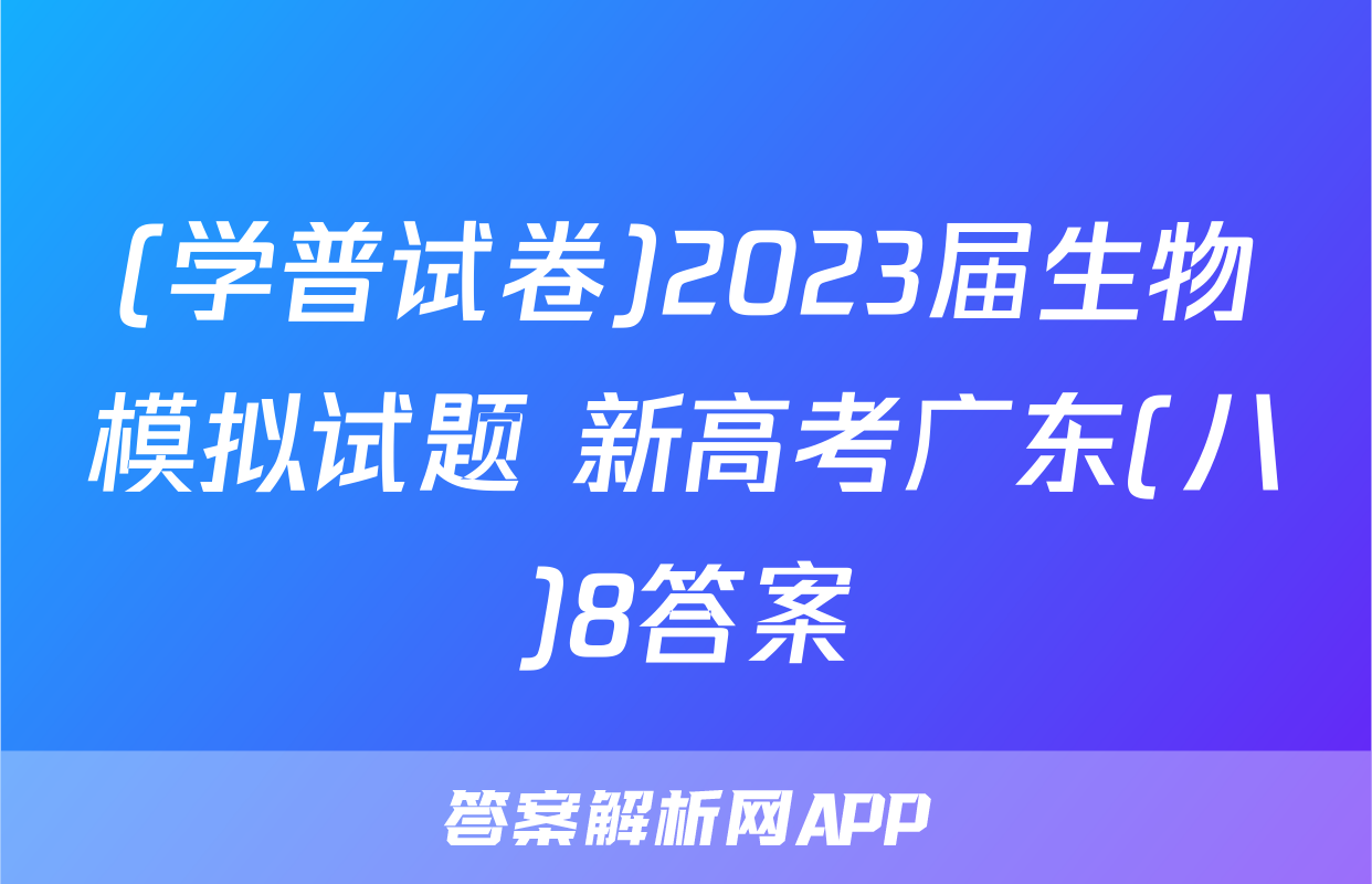 (学普试卷)2023届生物模拟试题 新高考广东(八)8答案