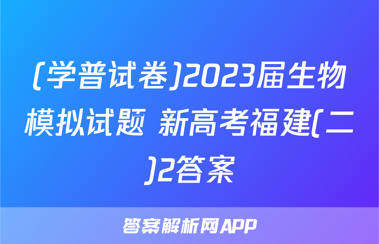 (学普试卷)2023届生物模拟试题 新高考福建(二)2答案