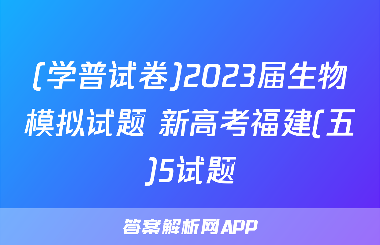 (学普试卷)2023届生物模拟试题 新高考福建(五)5试题