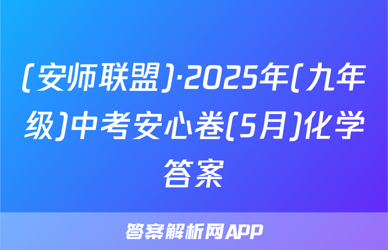 (安师联盟)·2025年(九年级)中考安心卷(5月)化学答案
