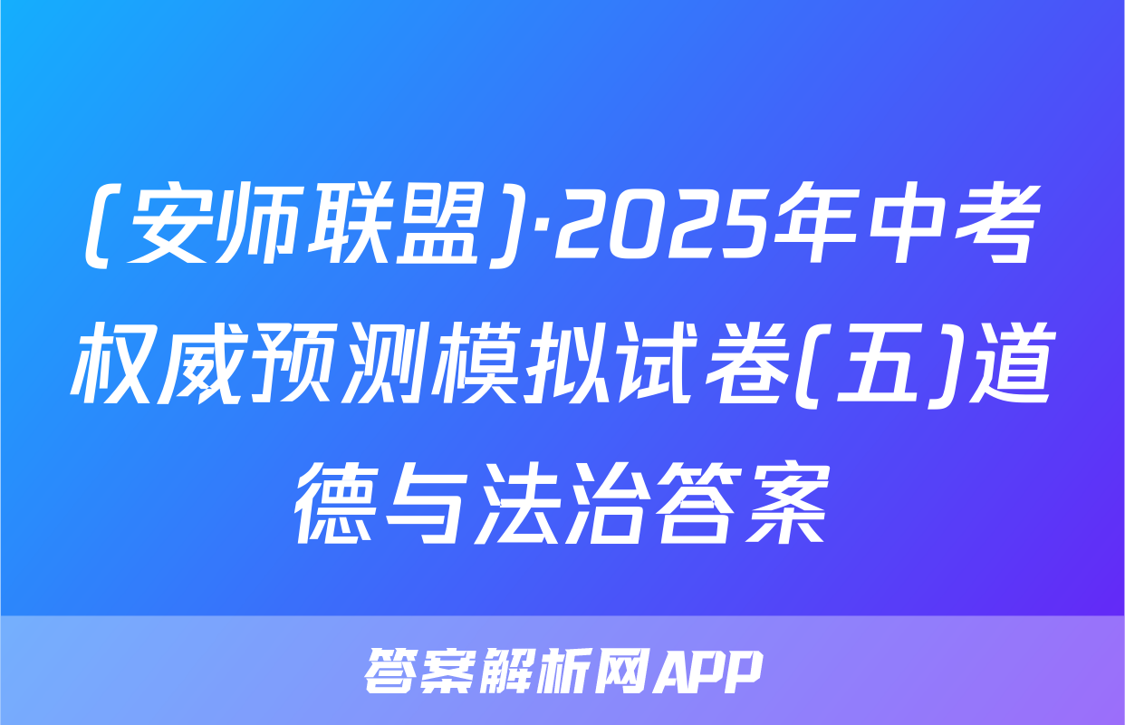 (安师联盟)·2025年中考权威预测模拟试卷(五)道德与法治答案