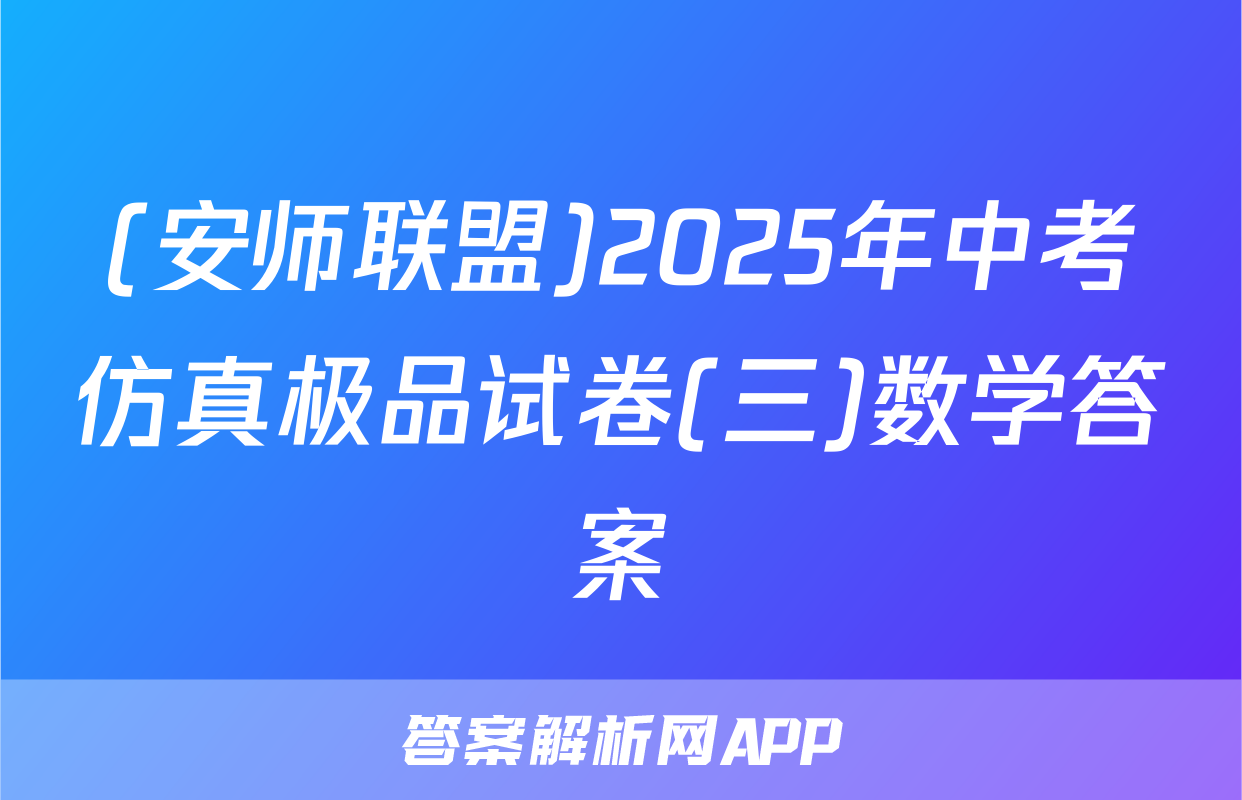 (安师联盟)2025年中考仿真极品试卷(三)数学答案