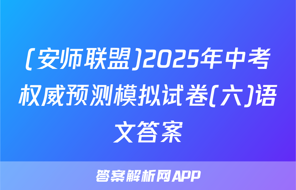 (安师联盟)2025年中考权威预测模拟试卷(六)语文答案