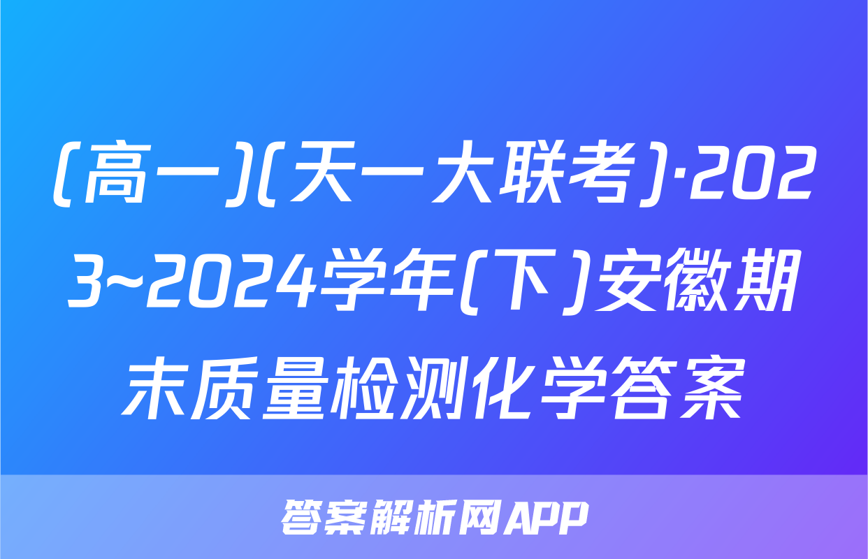 (高一)(天一大联考)·2023~2024学年(下)安徽期末质量检测化学答案
