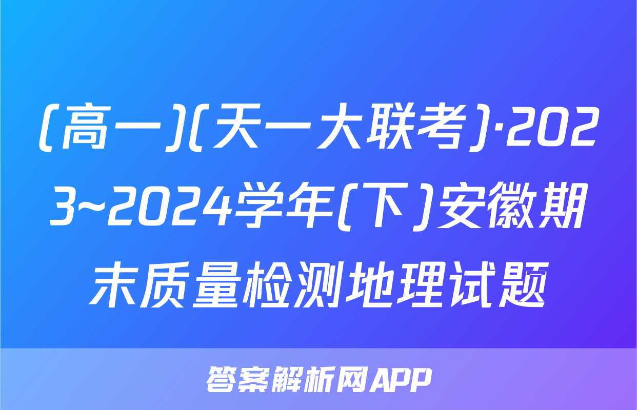 (高一)(天一大联考)·2023~2024学年(下)安徽期末质量检测地理试题
